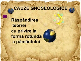 CAUZE GNOSEOLOGICE
Răspândirea
teoriei
cu privire la
forma rotundă
a pământului
 