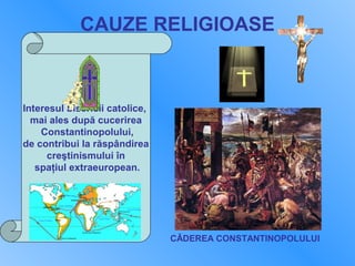 CAUZE RELIGIOASE
Interesul bisericii catolice,
mai ales după cucerirea
Constantinopolului,
de contribui la răspândirea
creştinismului în
spaţiul extraeuropean.
CǍDEREA CONSTANTINOPOLULUI
 