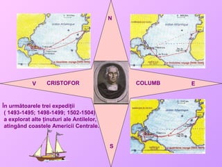 CRISTOFOR COLUMB
N
S
EV
În următoarele trei expediţii
( 1493-1495; 1498-1499; 1502-1504)
a explorat alte ţinuturi ale Antilelor,
atingând coastele Americii Centrale.
 