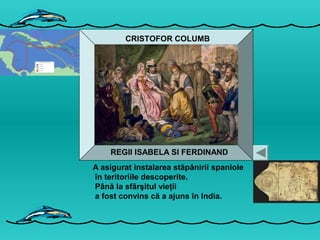 CRISTOFOR COLUMB
CRISTOFOR COLUMB
REGII ISABELA SI FERDINAND
A asigurat instalarea stăpânirii spaniole
în teritoriile descoperite.
Până la sfârşitul vieţii
a fost convins că a ajuns în India.
 