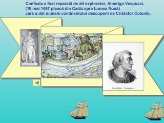Confuzia a fost reparată de alt explorator, Amerigo Vespucci,
(10 mai 1497 pleacă din Cadiz spre Lumea Nouă)
care a dat numele continentului descoperit de Cristofor Columb.
 