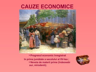 CAUZE ECONOMICE 
Progresul economic înregistrat
în prima jumătate a secolului al XV-lea ;
Nevoia de materii prime (îndeosebi
 aur, mirodenii);
 