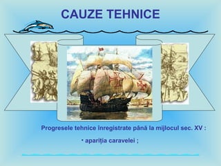 CAUZE TEHNICE
Progresele tehnice înregistrate până la mijlocul sec. XV :
• apariţia caravelei ;
 