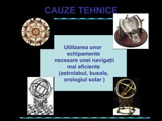 CAUZE TEHNICE
Utilizarea unor 
echipamente
 necesare unei navigaţii
 mai eficiente 
(astrolabul, busola,
 orologiul solar )
 