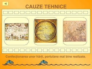 CAUZE TEHNICE
Confecţionarea unor hărţi, portulane mai bine realizate.
 