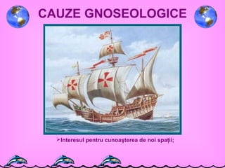 CAUZE GNOSEOLOGICE
Interesul pentru cunoaşterea de noi spaţii;
 