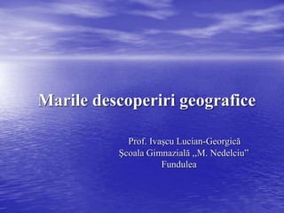 Marile descoperiri geografice
Prof. Ivaşcu Lucian-Georgică
Şcoala Gimnazială ,,M. Nedelciu”
Fundulea
 