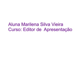 Aluna Marilena Silva Vieira
Curso: Editor de Apresentação
 