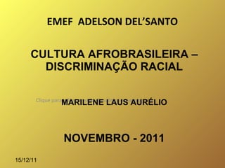 EMEF ADELSON DEL’SANTO

     CULTURA AFROBRASILEIRA –
       DISCRIMINAÇÃO RACIAL

       Clique para editar o estilo do subtítulo mestre
                  MARILENE LAUS AURÉLIO



                   NOVEMBRO - 2011
15/12/11
 