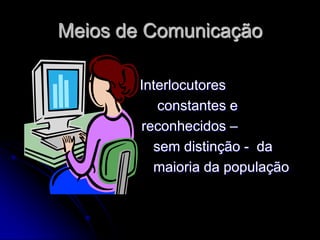 Meios de Comunicação

        Interlocutores
           constantes e
        reconhecidos –
          sem distinção - da
          maioria da população
 