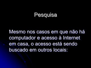 Pesquisa


Mesmo nos casos em que não há
computador e acesso à Internet
em casa, o acesso está sendo
buscado em outros locais:
 