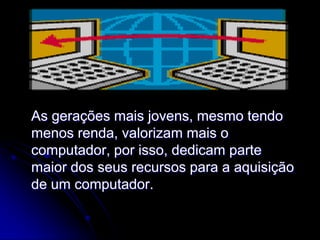 As gerações mais jovens, mesmo tendo
menos renda, valorizam mais o
computador, por isso, dedicam parte
maior dos seus recursos para a aquisição
de um computador.
 