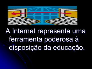 A Internet representa uma
 ferramenta poderosa à
 disposição da educação.
 