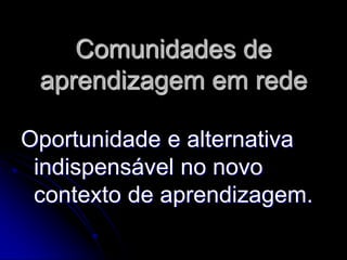 Comunidades de
 aprendizagem em rede

Oportunidade e alternativa
 indispensável no novo
 contexto de aprendizagem.
 