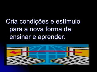 Cria condições e estímulo
 para a nova forma de
 ensinar e aprender.
 