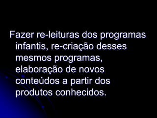 Fazer re-leituras dos programas
 infantis, re-criação desses
 mesmos programas,
 elaboração de novos
 conteúdos a partir dos
 produtos conhecidos.
 
