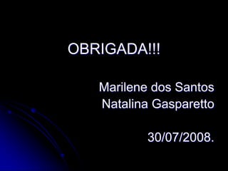 OBRIGADA!!!

   Marilene dos Santos
   Natalina Gasparetto

           30/07/2008.
 