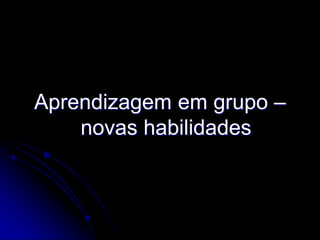 Aprendizagem em grupo –
    novas habilidades
 