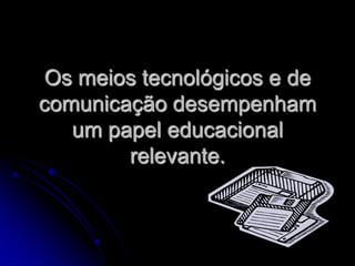 Os meios tecnológicos e de
comunicação desempenham
   um papel educacional
        relevante.
 