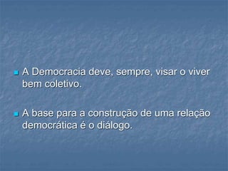  A Democracia deve, sempre, visar o viver
bem coletivo.
 A base para a construção de uma relação
democrática é o diálogo.
 