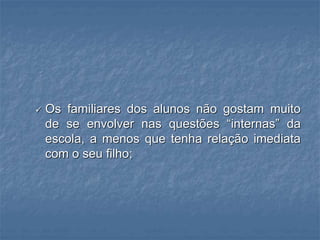  Os familiares dos alunos não gostam muito
de se envolver nas questões “internas” da
escola, a menos que tenha relação imediata
com o seu filho;
 