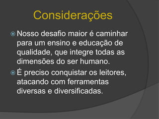 Considerações
 Nosso  desafio maior é caminhar
  para um ensino e educação de
  qualidade, que integre todas as
  dimensões do ser humano.
 É preciso conquistar os leitores,
  atacando com ferramentas
  diversas e diversificadas.
 
