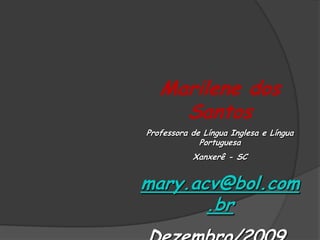Marilene dos
     Santos
Professora de Língua Inglesa e Língua
             Portuguesa
           Xanxerê - SC


mary.acv@bol.com
       .br
 