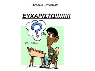 ΕΡΓΑΣΙΑ – ΗΦΑΙΣΤΕΙΑ
ΕΥΧΑΡΙΣΤΩ!!!!!!!!
ΕΡΩΤΗΣΕΙΣ
 