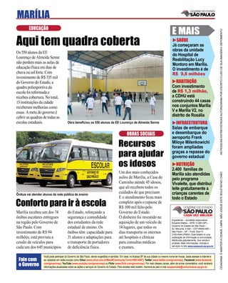 MARÍLIA
         EDUCAÇÃO
                                                                                                                                             E MAIS




                                                                                                                                                                                       AS PESSOAS ENTREVISTADAS AUTORIZARAM POR ESCRITO O USO DE SUA IMAGEM E DEPOIMENTO
Aqui tem quadra coberta                                                                                                                        SAÚDE
                                                                                                                                             Já começaram as
                                                                                                                                             obras da unidade
Os 550 alunos da EE
                                                                                                                                             do Hospital de
Lourenço de Almeida Senne
                                                                                                                                             Reabilitação Lucy
não perdem mais as aulas de                                                                                                                  Montoro em Marília.
educação física em dias de                                                                                                                   O investimento é de
chuva ou sol forte. Com                                                                                                                      R$ 9,8 milhões
investimento de R$ 335 mil
do Governo do Estado, a                                                                                                                        HABITAÇÃO
quadra poliesportiva da                                                                                                                      Com investimento
escola foi reformada e                                                                                                                       de R$ 1,3 milhão,
recebeu cobertura. No total,                                                                                                                 a CDHU está
15 instituições da cidade                                                                                                                    construindo 44 casas
receberam melhorias como                                                                                                                     nos conjuntos Marília
essas. A meta do governo é                                                                                                                   V e Marília V2, no
cobrir as quadras de todas as                                                                                                                distrito de Rosália
escolas estaduais.                       Obra beneﬁciou os 550 alunos da EE Lourenço de Almeida Senne                                          INFRAESTRUTURA
                                                                                                                                             Salas de embarque
                                                                                                  OBRAS SOCIAIS                              e desembarque do
                                                                                                                                             aeroporto Frank
                                                                                          Recursos                                           Miloye Milenkowichi
                                                                                                                                             foram ampliadas
                                                                                          para ajudar                                        graças a repasse do
                                                                                                                                             governo estadual
                                                                                          os idosos                                             NUTRIÇÃO
                                                                                                                                             2.400 famílias de
                                                                                          Um dos mais conhecidos




                                                                                                                                                                                       CIDADANIA É MANTER A CIDADE LIMPA. NÃO JOGUE ESTE BOLETIM NO CHÃO
                                                                                                                                             Marília são atendidas
                                                                                          asilos de Marília, a Casa do                       pelo programa
                                                                                          Caminho atende 45 idosos,                          Vivaleite, que distribui
                                                                                          que ali recebem todos os                           leite gratuitamente a
Ônibus vai atender alunos da rede pública de ensino
                                                                                          cuidados de que precisam.                          crianças carentes de
                                                                                          E o atendimento ﬁcou mais                          todo o Estado
Conforto para ir à escola                                                                 completo após o repasse de
                                                                                          R$ 100 mil feito pelo
Marília recebeu um dos 74                do Estado, reforçando a                          Governo do Estado.
ônibus escolares entregues               segurança e comodidade                           O dinheiro foi investido na
                                                                                                                                             Expediente – Jornalista responsável:
na região pelo Governo de                dos estudantes da rede                           aquisição de um veículo de                         Eduardo Mattos – MTB 13.060 (SP) –
                                                                                                                                             Governo do Estado de São Paulo –
São Paulo. Com                           estadual de ensino. Os                           14 lugares, que todos os                           Av. Morumbi, 4.500 – CEP 05650-905 –
investimento de R$ 94                    ônibus têm capacidade para                       dias transporta os internos                        São Paulo – SP – Fone: (0xx11)
                                                                                                                                             2193-8344 (PABX). Este boletim é uma
milhões, está prevista a                 31 alunos e adaptações para                      até hospitais e clínicas                           publicação de informação à comunidade,
                                                                                                                                             distribuída gratuitamente. Sua venda é
cessão de veículos para                  o transporte de portadores                       para consultas médicas                             proibida. Mais informações, notícias e
                                                                                                                                             serviços no site www.saopaulo.sp.gov.br
cada um dos 645 municípios               de deﬁciência física.                            e exames.

                   Você pode participar do Governo de São Paulo, dando sugestões e opiniões. Em casa, no Acessa SP de sua cidade ou mesmo numa lan house, basta acessar a internet e
 Fale com          se cadastrar em redes sociais como Orkut (www.orkut.com.br/Main#Community?cmm=90814067), Twitter (www.twitter.com/governosp), Facebook (www.facebook.
 o Governo         com/governosp), YouTube (www.youtube.com/governosp) ou Flickr (www.ﬂickr.com/governosp). Por meio desses canais, além de enviar comentários, você receberá
                   informações atualizadas sobre as ações e serviços do Governo do Estado. Para receber este boletim, inscreva-se pelo e-mail saopaulosite@comunicacao.sp.gov.br
 