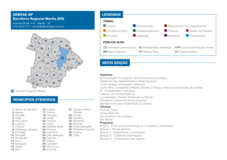 SEBRAE-SP                                                                                         LEGENDAS
 Escritório Regional Marília (ER)
 Avenida Brasil, 412 - Marília - SP
 (14) 3422-5111 | ermarilia@sebraesp.com.br
                                                                   Planeja Fácil SEBRAE-SP          TEMAS:
                                                                                                       Eventos	                 Administração	           Associativismo e Cooperativismo

         O passo a passo para facilitar e simplificar o planejamento da sua empresa
                                                                      Finanças	 Gestão de Pessoas      Comércio Exterior	       Empreendedorismo	
                                                                                                       Inovação	                Legislação	              Marketing	        Planejamento
                     10
                                       30                     33
                                                38                                                  Público-alvo:
                                                                                                   Acesse:
                          15
                18                                                  24
                     2         39           5
                                                                                                    CE Candidato a Empresário	 EI Empreendedor Individual	      EPP Empresa de Pequeno Porte
                                                                         25
                                                     9                                              ME Micro Empresa	             PF Pessoa Física	             PJ Pessoa Jurídica
                                                                              1
                                        28               17



                                                http://sebr.ae/sp/planfacil
                          19
                                  12                                 29 14
                                                36                                4
                                        16                                            32           Nesta edição
                              8                  13                7 6 11

                                       21        27           31                                  Palestras:
                         35
                                                                                                  Administração Competitiva: Uma Ferramenta Estratégica
            e conheça as orientações gratuitas que o SEBRAE-SP preparou para você.
               37
                  23
                     3
                     20
                        22
                           26
                              34                                                                  Capital de Giro: Determinação e Gerenciamento
                                                                                                  Como Analisar e Pesquisar o Mercado
                                                                                                  Como Atrair, Conquistar e Manter Clientes: O Passo a Passo na Fidelização de Clientes
   Escritório Regional Marília                                                                    EI - Empreendedor Individual
                                                                                                  Lidando com a Inadimplência
                                                                                                  Lucratividade: Crescer, Sobreviver ou Morrer
  MUNICÍPIOS ATENDIDOS                                                                            Planejando a Abertura de sua Empresa
                                                                                                  Sensibilizando para Organização e Limpeza
                                                                                                  Oficinas:
 1. Álvaro de Carvalho            16. Lutécia                            31. Campos Novos         Fluxo de Caixa
 2. Bastos                        17. Oriente                                Paulista             Ganhe Mercado
 3. Cruzália                      18. Parapuã                            32. Fernão               SEI Controlar meu Dinheiro
 4. Gália                         19. Quatá                              33. Getulina
                                                                         34. Ibirarema            SEI Vender
 5. Herculânia                    20. Tarumã
 6. Lupércio                      21. Assis                              35. Maracaí              Programa:
 7. Ocauçú                        22. Cândido Mota                       36. Oscar Bressane       Próprio - Programa de Orientação ao Candidato a Empresário
 8. Paraguaçu Paulista            23. Florínea                           37. Pedrinhas Paulista   Módulo I - Portas abertas
 9. Pompéia                       24. Guaimbê                            38. Queiroz              Módulo II - Despertando o empresário
10. Rinópolis                     25. Júlio Mesquita                     39. Tupã                 Módulo III - Coletando informações
11. Alvinlândia                   26. Palmital                                                    Módulo IV - Conhecendo seu negócio
12. Borá                          27. Platina
13. Echaporã                      28. Quintana
14. Garça                         29. Vera Cruz
15. Iacri                         30. Arco Íris
 