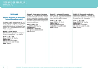 SEBRAE-SP MARÍLIA
Avenida Brasil, 412
Centro - Marília - SP




              PROGRAMA                       Módulo II – Despertando o Empresário           Módulo III – Coletando Informações              Módulo IV – Conhecendo seu Negócio
                                             Conheça as características essenciais          Saiba sobre as questões fundamentais            Entenda para que serve o Plano de Ne-
                                             dos empresários de sucessos: orienta-          para abertura do negócio e como elaborar        gócios, o que ele proporciona e quais são
Próprio - Programa de Orientação             ção para resultados; reflexão de atitudes;     roteiro de coleta de informações.               os passos para sua elaboração.
   ao Candidato a Empresário                 habilidades e valores essenciais à eficácia
                                             pessoal, ao relacionamento interpessoal e      11/04 das 19h às 22h                            18/04 das 19h às 22h
Programa criado com o objetivo de pro-       ao empreendedorismo.                           Local: SEBRAE-SP Marília                        Local: SEBRAE-SP Marília
piciar assessoria completa para abrir um                                                    Público-alvo: PF                                Público-alvo: PF
negócio, desde a análise do perfil empre-    28/03 das 19h às 22h                           Informações e inscrições:                       Informações e inscrições:
sarial e conhecimentos para planejar seu     Local: SEBRAE-SP Marília                       (14) 3422-5111 | 0800 570 0800                  (14) 3422-5111 | 0800 570 0800
negócio até o acompanhamento da viabi-       Público-alvo: PF                               Valor: Gratuito                                 Valor: Gratuito
lidade do negócio.                           Informações e inscrições:
                                             (14) 3422-5111 | 0800 570 0800
Módulo I - Portas abertas                    Valor: Gratuito
Obtenha informações técnicas e proce-
dimentos para planejar o seu negócio.

21/03 das 19h às 21h
Local: SEBRAE-SP Marília
Público-alvo: PF
Informações e inscrições:
(14) 3422-5111 | 0800 570 0800
Valor: Gratuito




6                       O SEBRAE-SP reserva-se ao direito de cancelar o curso, palestra ou oficina caso não haja número suficiente de inscritos e/ou pagantes.
 