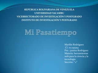 REPÚBLICA BOLIVARIANA DE VENEZUELA
UNIVERSIDAD YACAMBU
VICERRECTORADO DE INVESTIGACIÓN Y POSTGRADO
INSTITUTO DE INVESTIGACIÓN Y POSTGRADO
Marilin Rodríguez
CI. 12.245354
Pro : yanina Rodríguez
Materia: herramientas
web para la ciencia y la
tecnología
Sección: “ c”
 