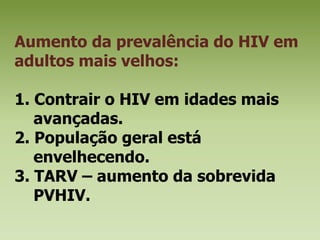 Aumento da prevalência do HIV em adultos mais velhos:1. Contrair o HIV em idades mais avançadas.2. População geral está envelhecendo.3. TARV – aumento da sobrevida PVHIV.