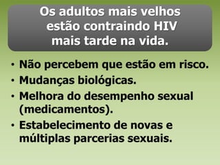 Os adultos mais velhos estão contraindo HIV mais tarde na vida.Não percebem que estão em risco. Mudanças biológicas. Melhora do desempenho sexual (medicamentos).Estabelecimento de novas e múltiplas parcerias sexuais.