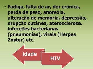 Fadiga, falta de ar, dor crônica, perda de peso, anorexia, alteração de memória, depressão, erupção cutânea, aterosclerose, infecções bacterianas (pneumonias), virais (Herpes Zoster) etc.