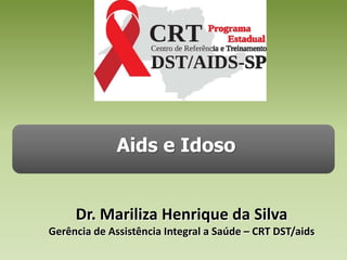 Aids e Idoso Dr. Mariliza Henrique da SilvaGerência de Assistência Integral a Saúde – CRT DST/aids 