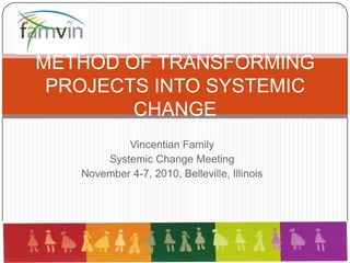 Vincentian Family Systemic Change Meeting November 4-7, 2010, Belleville, Illinois METHOD OF TRANSFORMING PROJECTS INTO SYSTEMIC CHANGE 