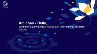 Xin chào - Hello,
We believe every product has its own fancy story to tell! Here
is ours...
1
 
