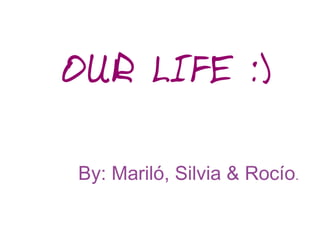 OUR LIFE :)

By: Mariló, Silvia & Rocío.
 