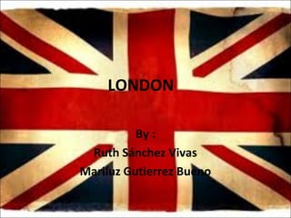 LONDON
By :
Ruth Sánchez Vivas
Mariluz Gutierrez Bueno
 