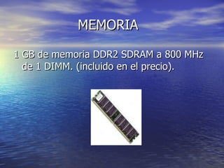 MEMORIA 1 GB de memoria DDR2 SDRAM a 800 MHz de 1 DIMM. (incluido en el precio).  