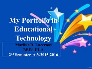 My Portfolio in
Educational
Technology
Mariluz R. Lucernas
BEEd III-A
2nd Semester A.Y.2015-2016
 
