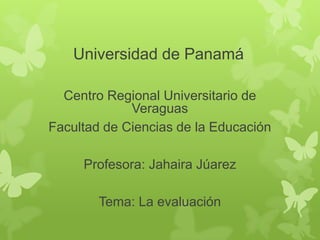 Universidad de Panamá
Centro Regional Universitario de
Veraguas
Facultad de Ciencias de la Educación

Profesora: Jahaira Júarez
Tema: La evaluación

 