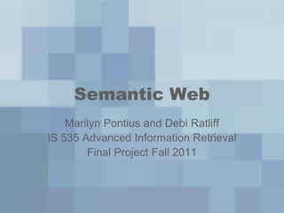 Semantic Web
    Marilyn Pontius and Debi Ratliff
IS 535 Advanced Information Retrieval
        Final Project Fall 2011
 