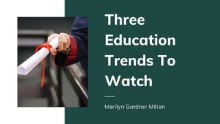 Three
Education
Trends To
Watch
Marilyn Gardner Milton
 