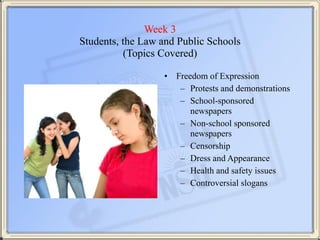 Week 3 
Students, the Law and Public Schools 
(Topics Covered)
• Freedom of Expression
– Protests and demonstrations
– Sch...