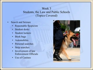 Week 3 
Students, the Law and Public Schools 
(Topics Covered)
• Search and Seizure
• Reasonable Suspicion
• Student desks...