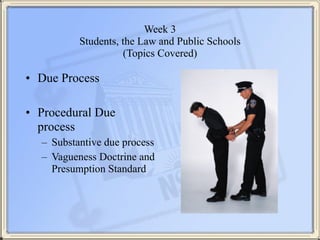 Week 3 
Students, the Law and Public Schools 
(Topics Covered)
• Due Process
!
• Procedural Due
process
– Substantive due ...