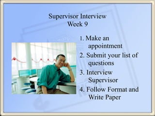 Supervisor Interview 
Week 9
1. Make an
appointment
2. Submit your list of
questions
3. Interview
Supervisor
4. Follow For...