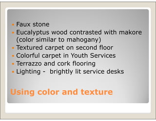 Faux stone
 Eucalyptus wood contrasted with makore
 (color similar to mahogany)
 Textured carpet on second floor
 Colorful carpet in Youth Services
 Terrazzo and cork flooring
 Lighting - brightly lit service desks


Using color and texture
 